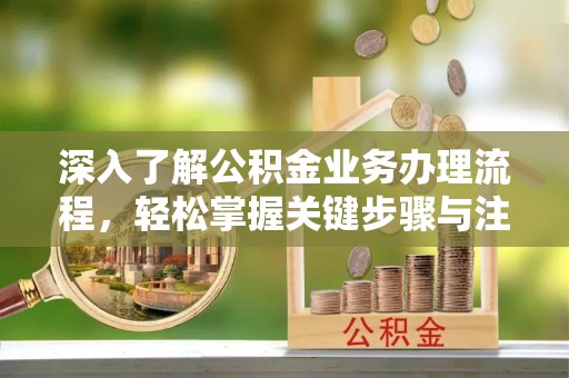 汉阴深入了解公积金业务办理流程，轻松掌握关键步骤与注意事项