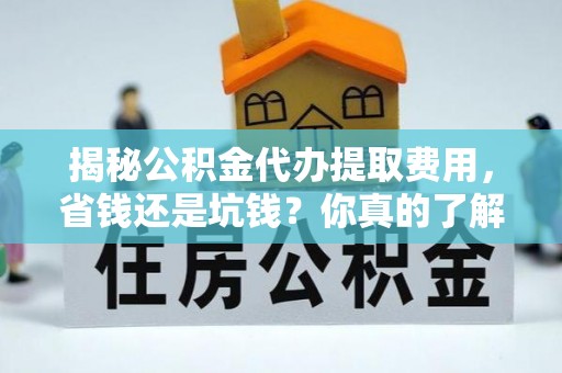 汉阴揭秘公积金代办提取费用，省钱还是坑钱？你真的了解吗？