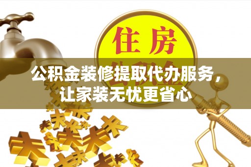 汉阴公积金装修提取代办服务，让家装无忧更省心