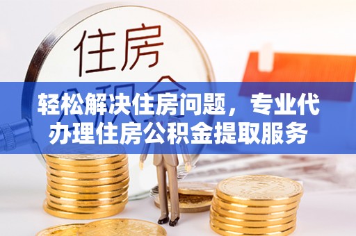 汉阴轻松解决住房问题，专业代办理住房公积金提取服务
