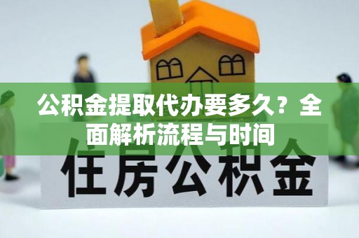 汉阴公积金提取代办要多久？全面解析流程与时间