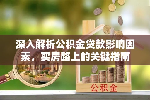 汉阴深入解析公积金贷款影响因素，买房路上的关键指南