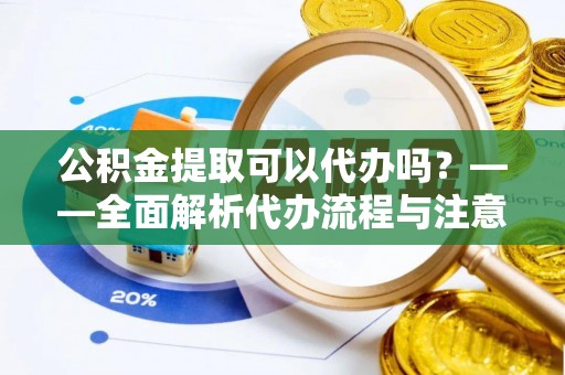 汉阴公积金提取可以代办吗？——全面解析代办流程与注意事项