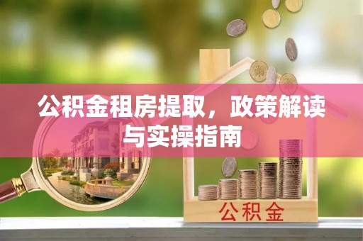 汉阴公积金租房提取，政策解读与实操指南