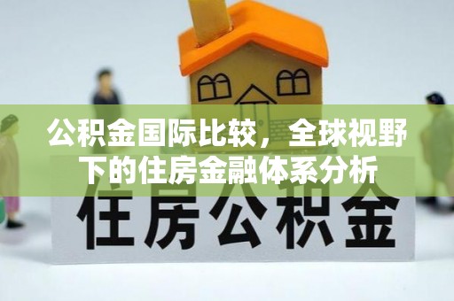 汉阴公积金国际比较，全球视野下的住房金融体系分析