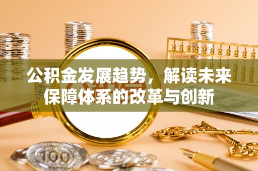 汉阴公积金发展趋势，解读未来保障体系的改革与创新