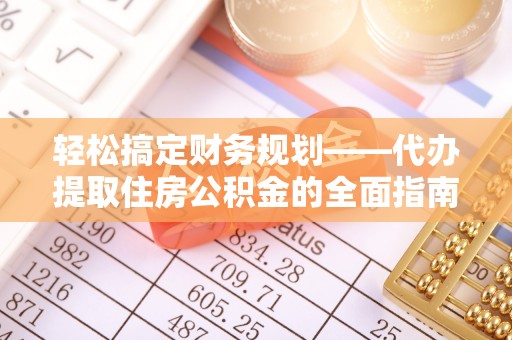汉阴轻松搞定财务规划——代办提取住房公积金的全面指南