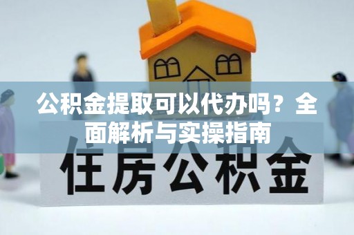 汉阴公积金提取可以代办吗？全面解析与实操指南