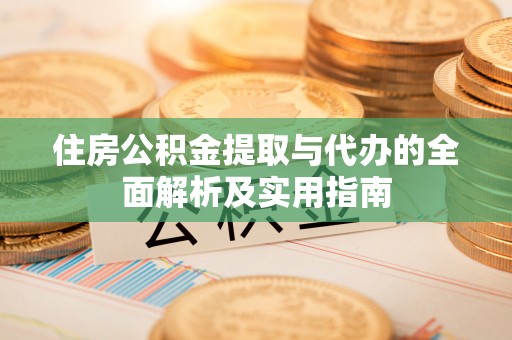 汉阴住房公积金提取与代办的全面解析及实用指南